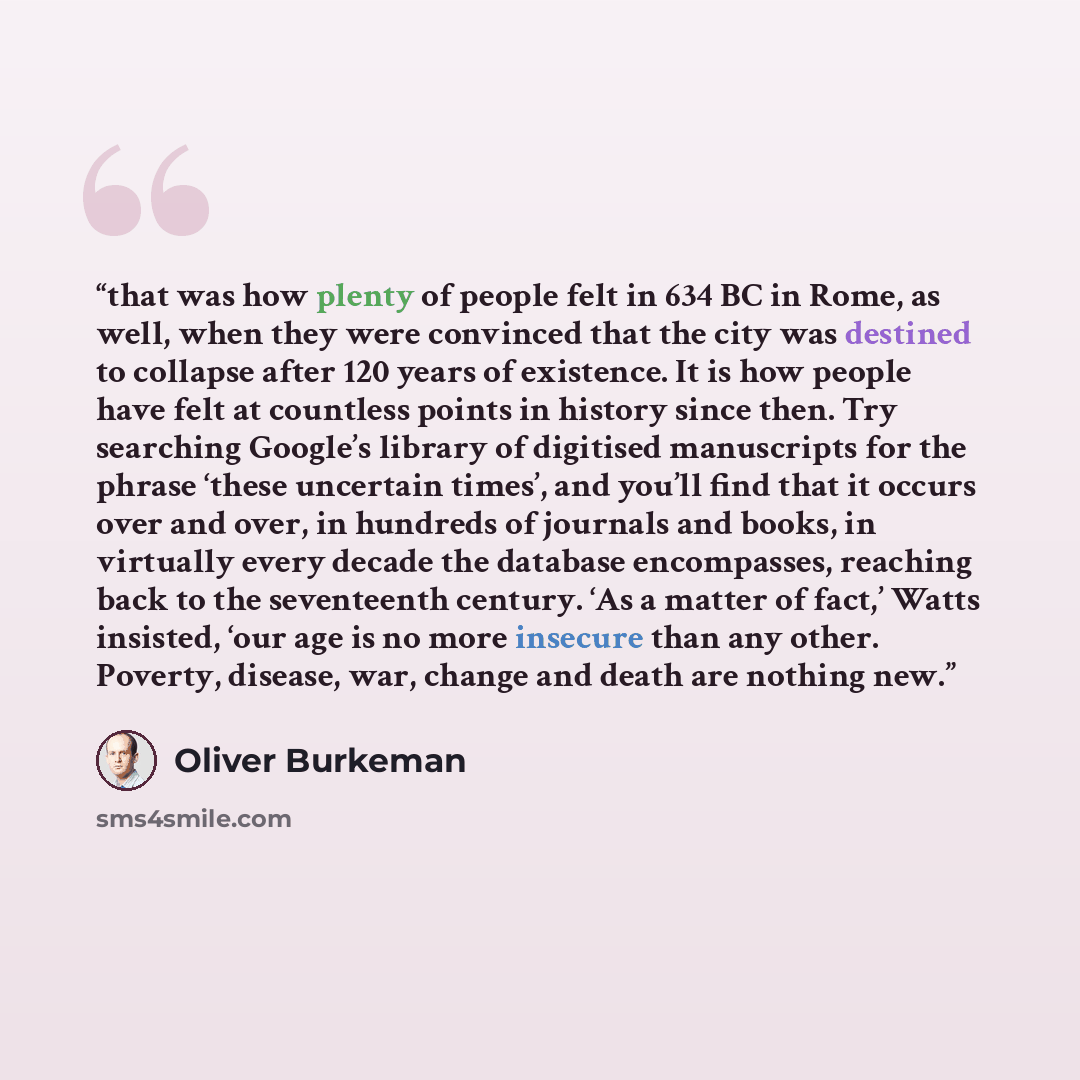 “that was how plenty of people felt in 634 BC in Rome, as well, when they were convinced that the city was destined to collapse after 120 years of existence. It is how people have felt at countless points in history since then. Try searching Google’s library of digitised manuscripts for the phrase…” quote by Oliver Burkeman
