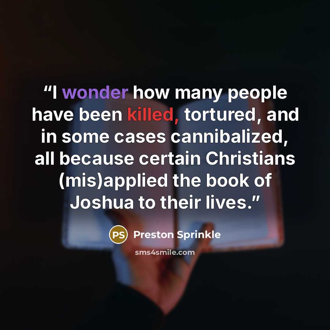 “I wonder how many people have been killed, tortured, and in some cases cannibalized, all because certain Christians (mis)applied the book of Joshua to their lives.” quote by Preston Sprinkle