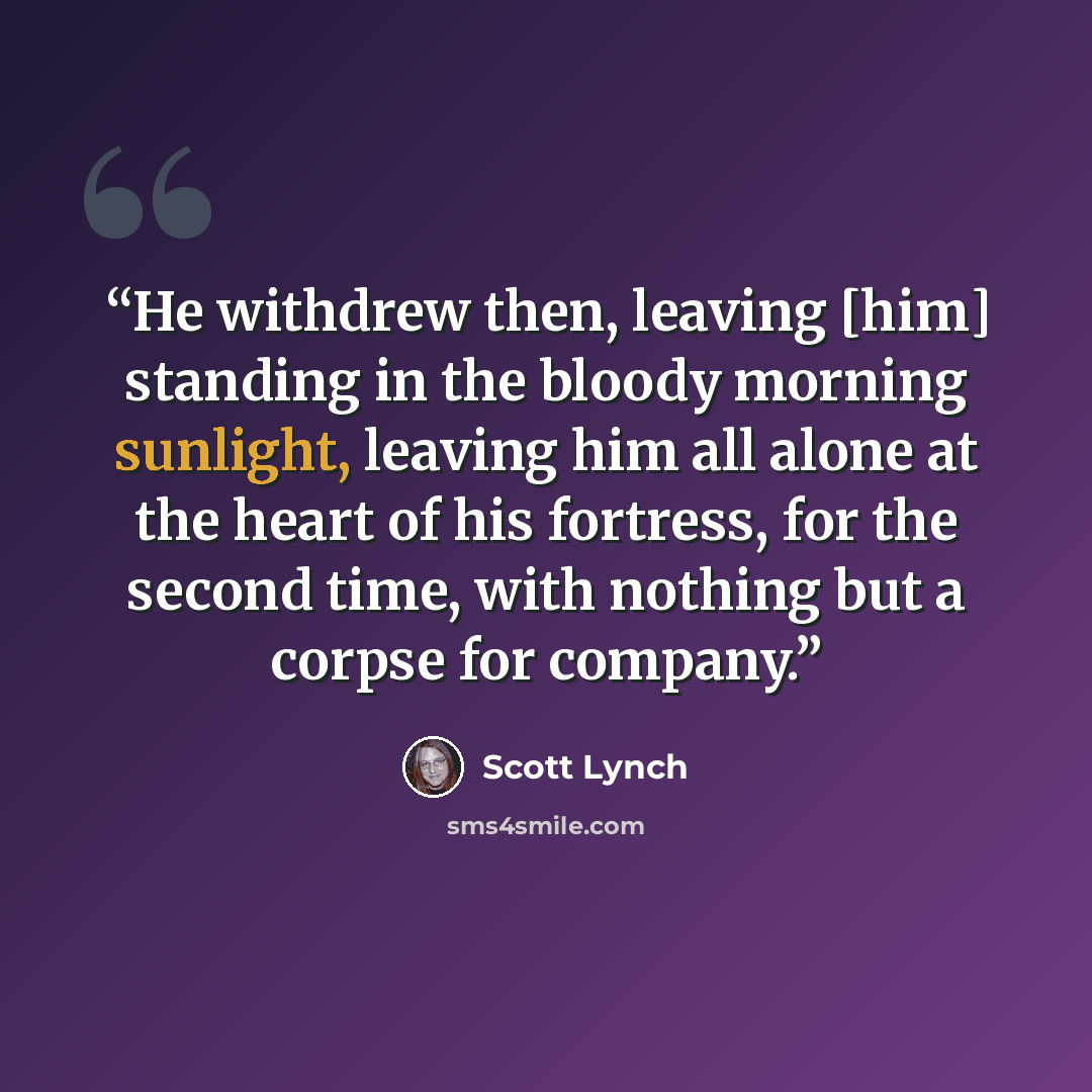 “He withdrew then, leaving [him] standing in the bloody morning sunlight, leaving him all alone at the heart of his fortress, for the second time, with nothing but a corpse for company.” quote by Scott Lynch