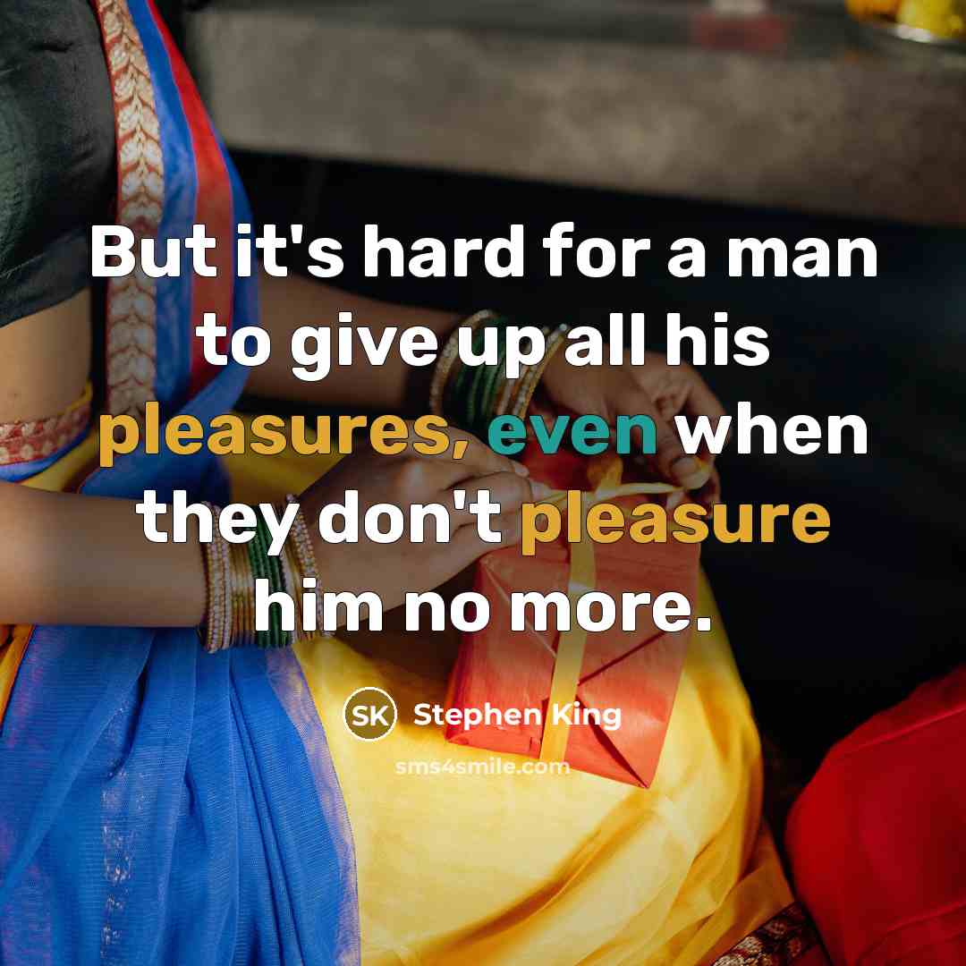 “But it's hard for a man to give up all his pleasures, even when they don't pleasure him no more.” quote by Stephen King