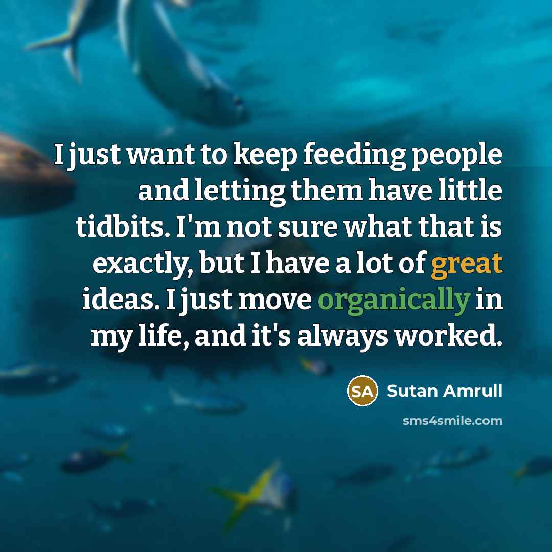“I just want to keep feeding people and letting them have little tidbits. I'm not sure what that is exactly, but I have a lot of great ideas. I just move organically in my life, and it's always worked.” quote by Sutan Amrull