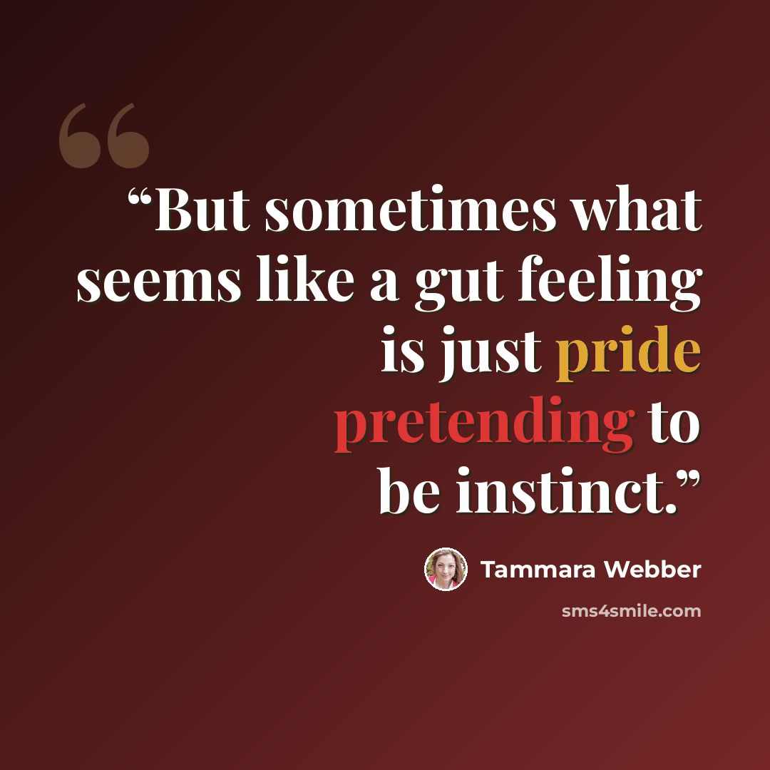 “But sometimes what seems like a gut feeling is just pride pretending to be instinct.” quote by Tammara Webber