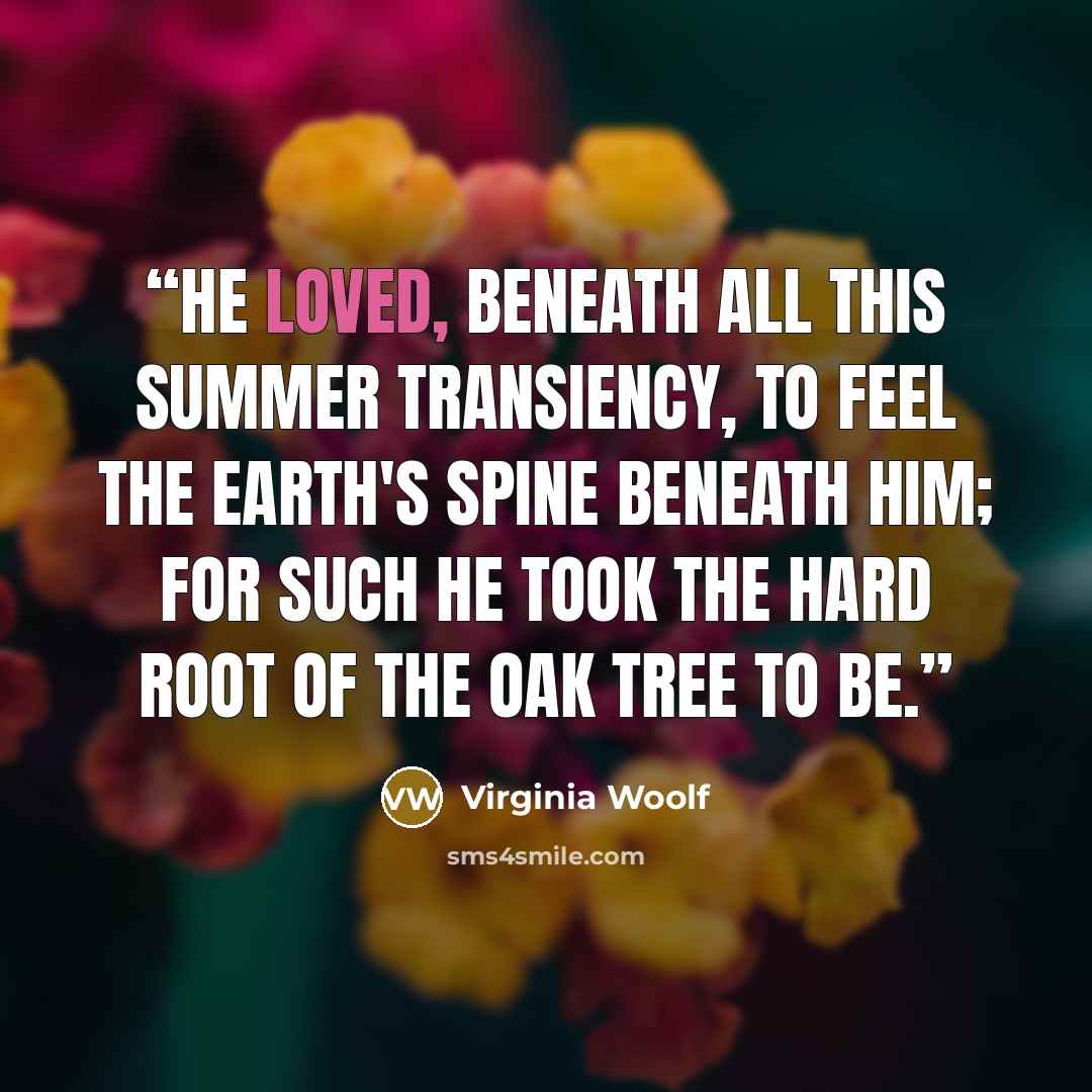 “He loved, beneath all this summer transiency, to feel the earth's spine beneath him; for such he took the hard root of the oak tree to be.” quote by Virginia Woolf