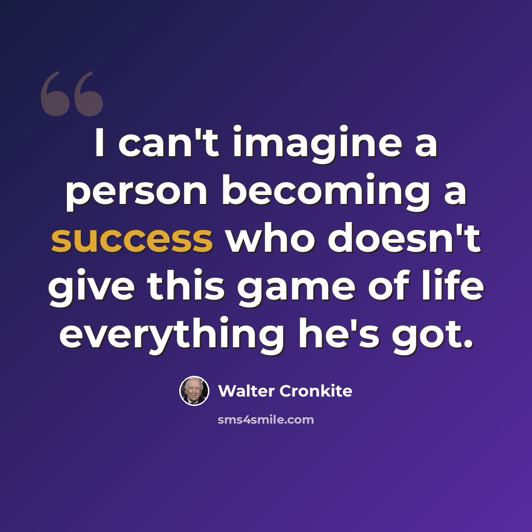 “I can't imagine a person becoming a success who doesn't give this game of life everything he's got.” quote by Walter Cronkite