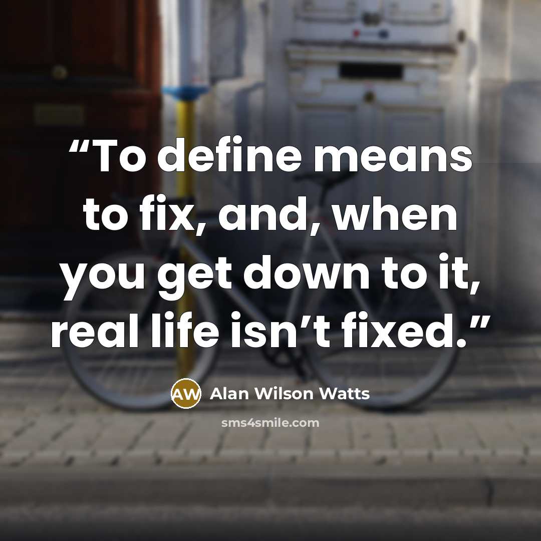 “To define means to fix, and, when you get down to it, real life isn’t fixed.” quote by Alan Wilson Watts