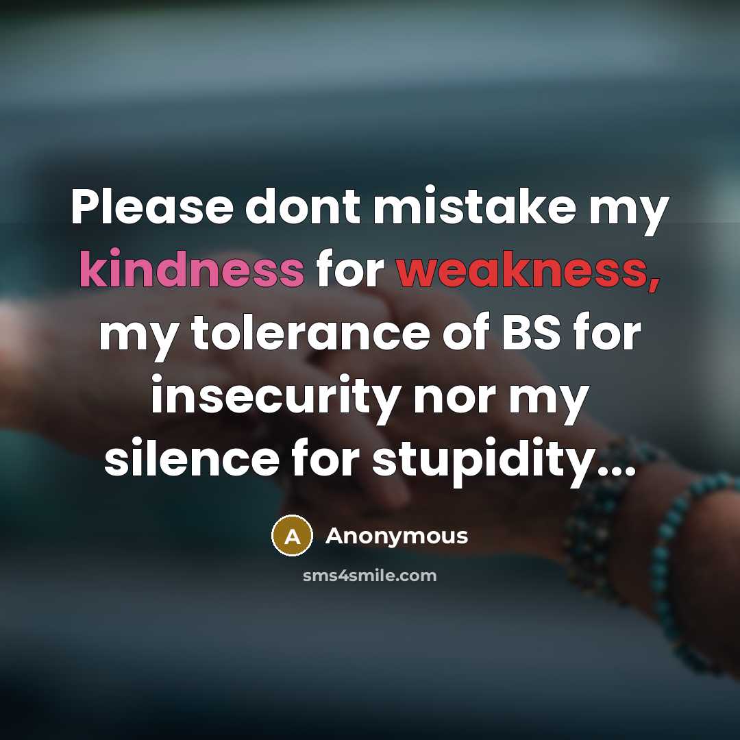 “Please dont mistake my kindness for weakness, my tolerance of BS for insecurity nor my silence for stupidity...” quote by Anonymous