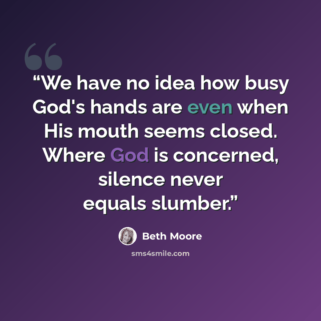 “We have no idea how busy God's hands are even when His mouth seems closed. Where God is concerned, silence never equals slumber.” quote by Beth Moore