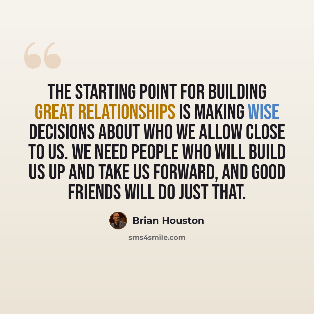 “The starting point for building great relationships is making wise decisions about who we allow close to us. We need people who will build us up and take us forward, and good friends will do just that.” quote by Brian Houston