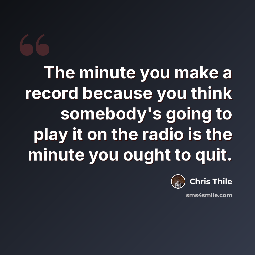 “The minute you make a record because you think somebody's going to play it on the radio is the minute you ought to quit.” quote by Chris Thile