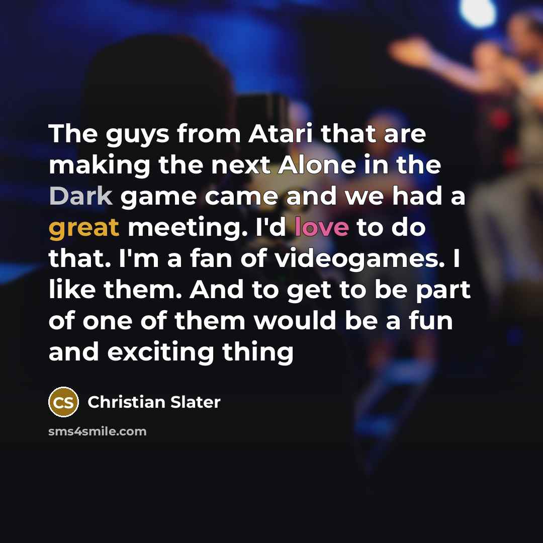 “The guys from Atari that are making the next Alone in the Dark game came and we had a great meeting. I'd love to do that. I'm a fan of videogames. I like them. And to get to be part of one of them would be a fun and exciting thing” quote by Christian Slater