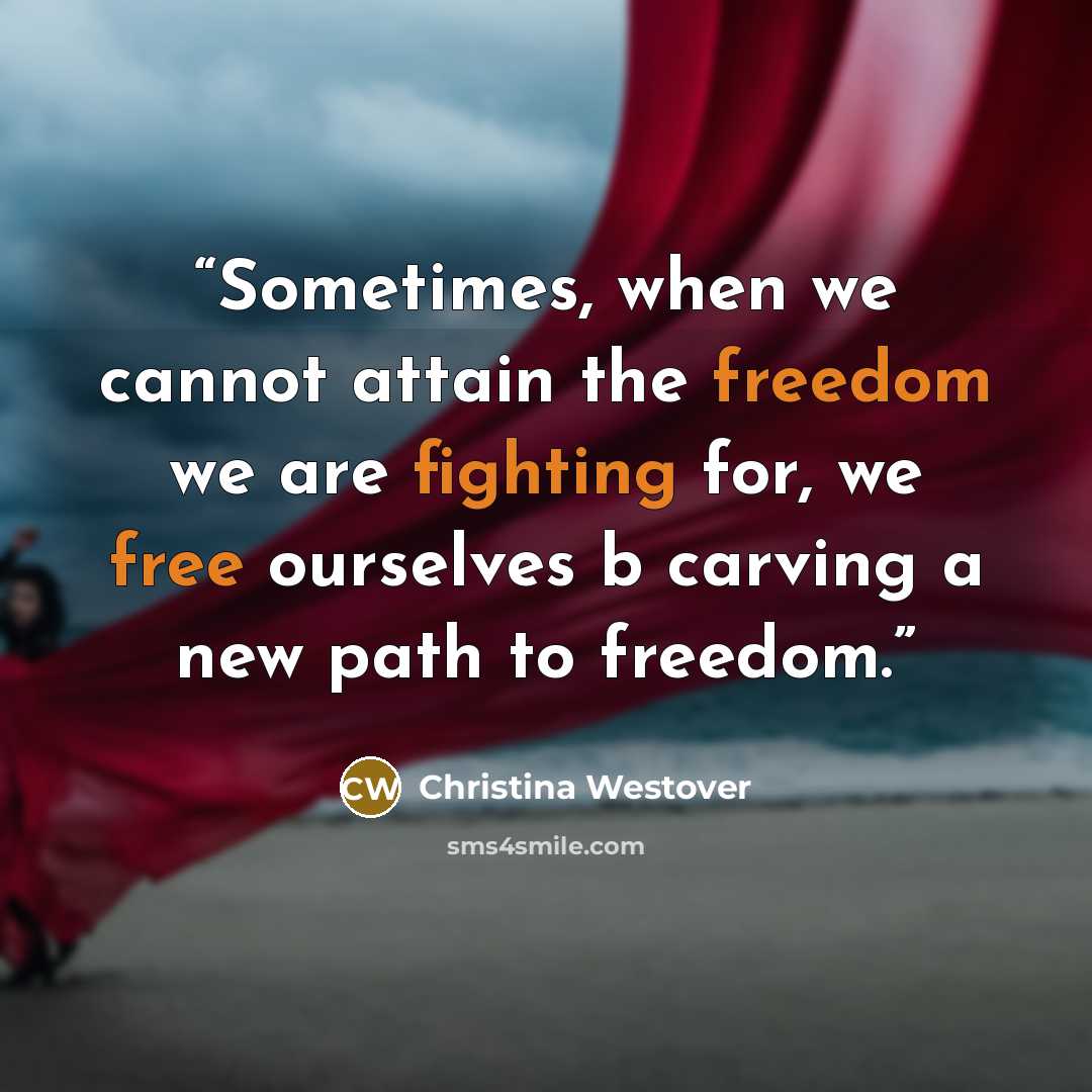 “Sometimes, when we cannot attain the freedom we are fighting for, we free ourselves b carving a new path to freedom.” quote by Christina Westover