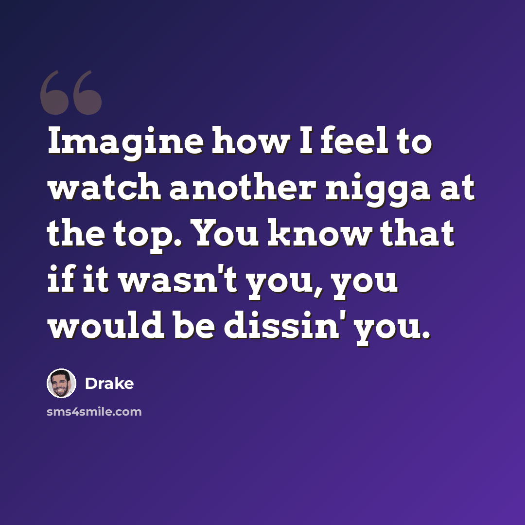 “Imagine how I feel to watch another nigga at the top. You know that if it wasn't you, you would be dissin' you.” quote by Drake