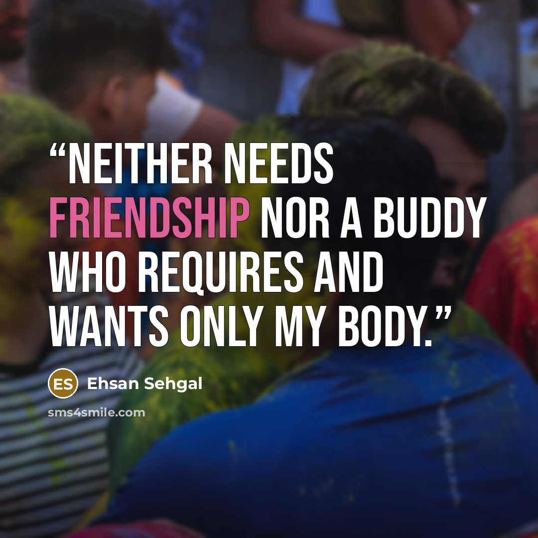 “Neither needs friendship nor a buddy who requires and wants only my body.” quote by Ehsan Sehgal