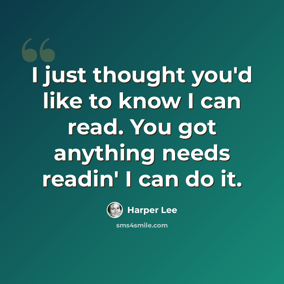 “I just thought you'd like to know I can read. You got anything needs readin' I can do it.” quote by Harper Lee