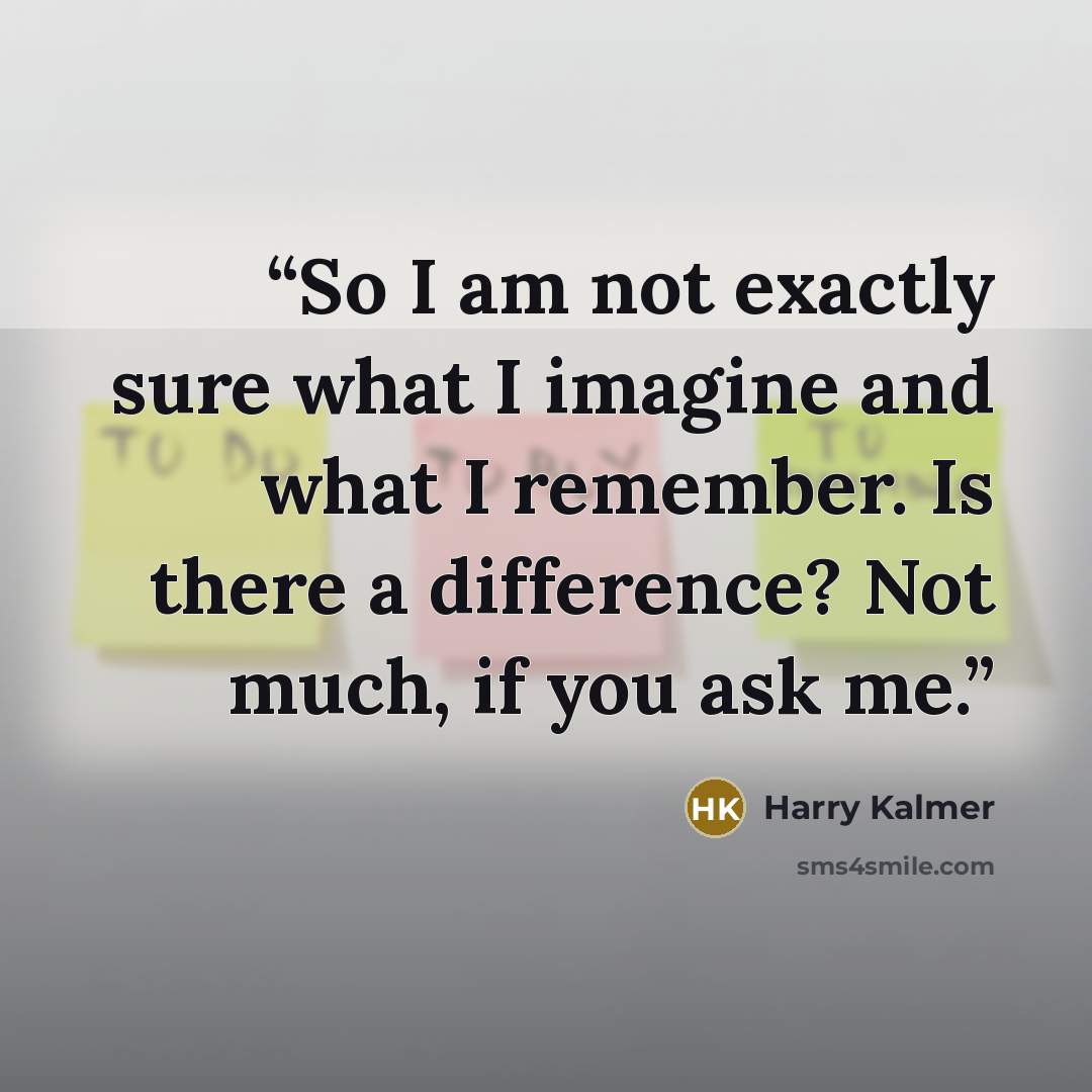 “So I am not exactly sure what I imagine and what I remember. Is there a difference? Not much, if you ask me.” quote by Harry Kalmer