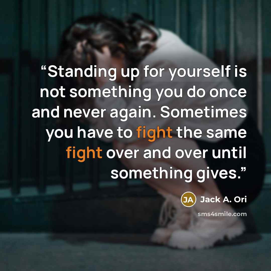 “Standing up for yourself is not something you do once and never again. Sometimes you have to fight the same fight over and over until something gives.” quote by Jack A. Ori