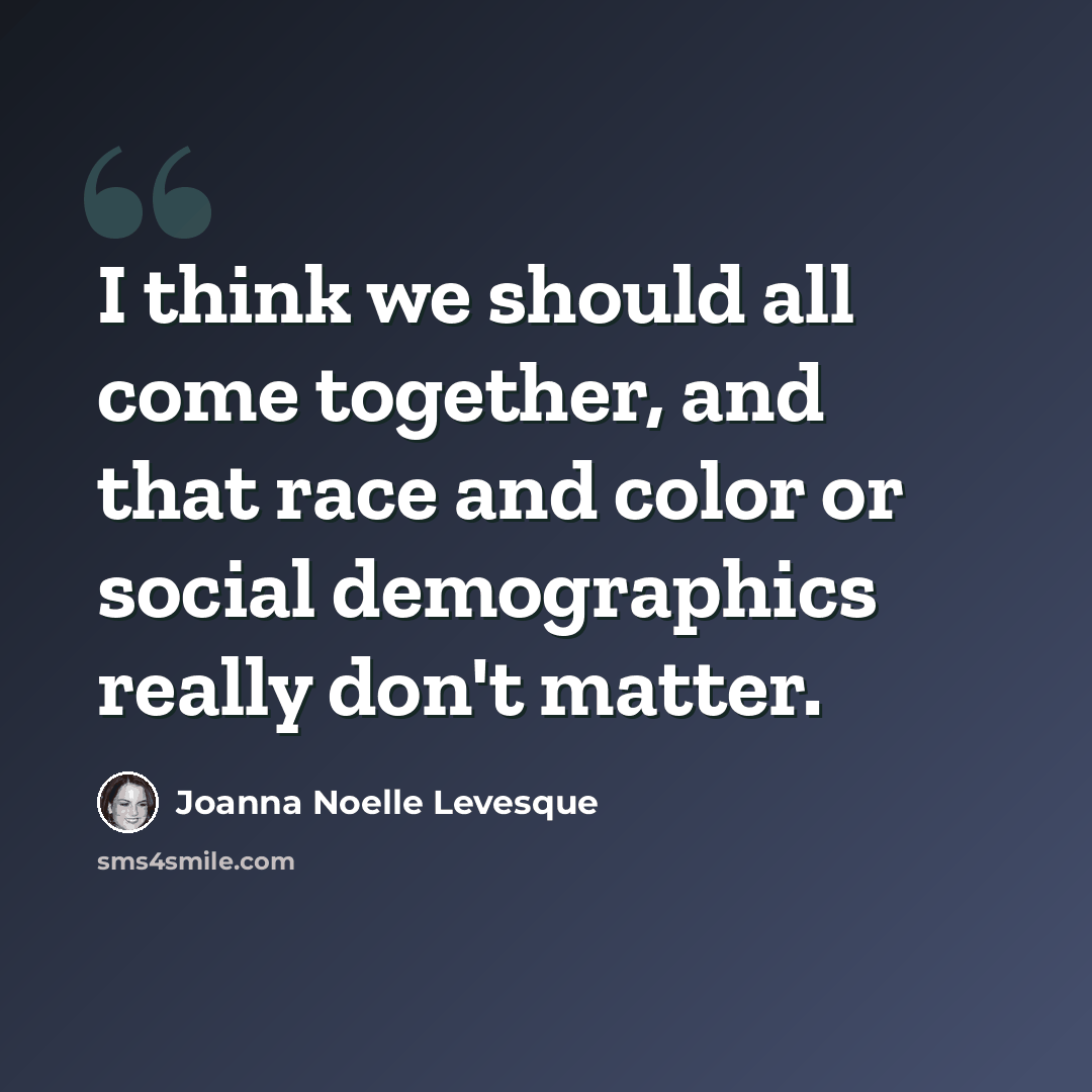 “I think we should all come together, and that race and color or social demographics really don't matter.” quote by Joanna Noelle Levesque