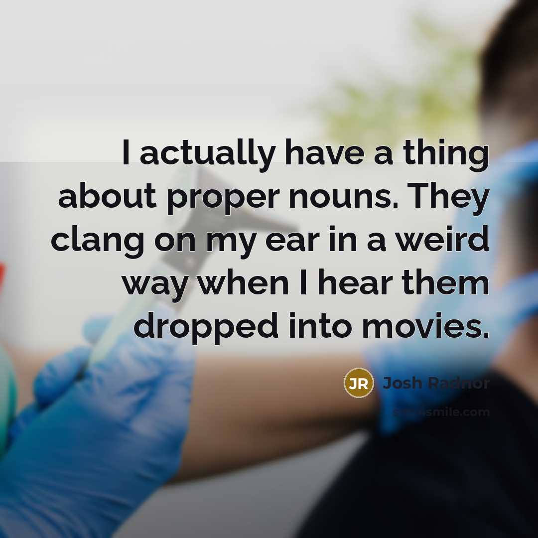 “I actually have a thing about proper nouns. They clang on my ear in a weird way when I hear them dropped into movies.” quote by Josh Radnor