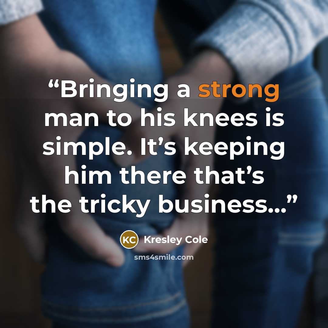 “Bringing a strong man to his knees is simple. It’s keeping him there that’s the tricky business…” quote by Kresley Cole