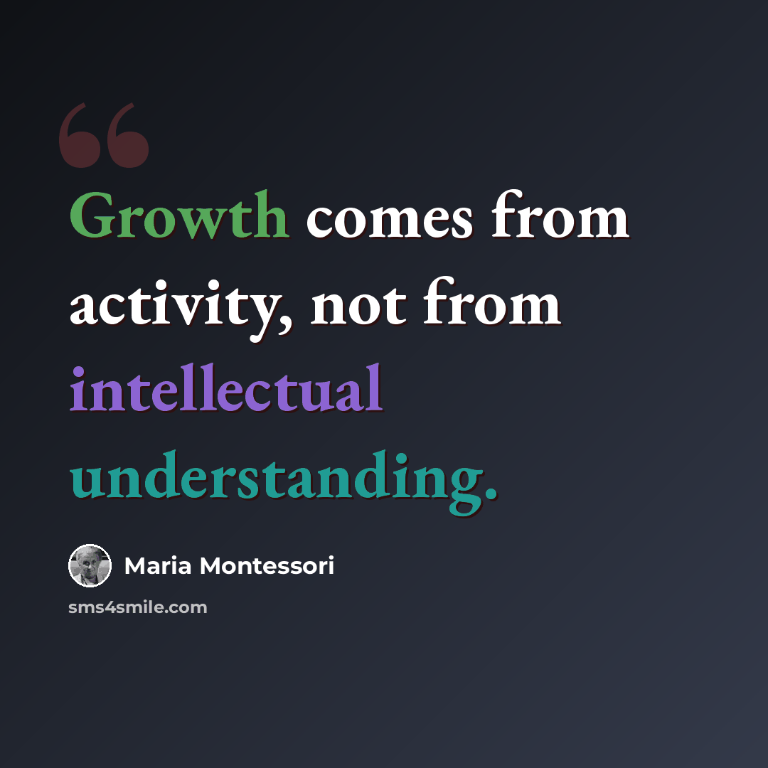 “Growth comes from activity, not from intellectual understanding.” quote by Maria Montessori