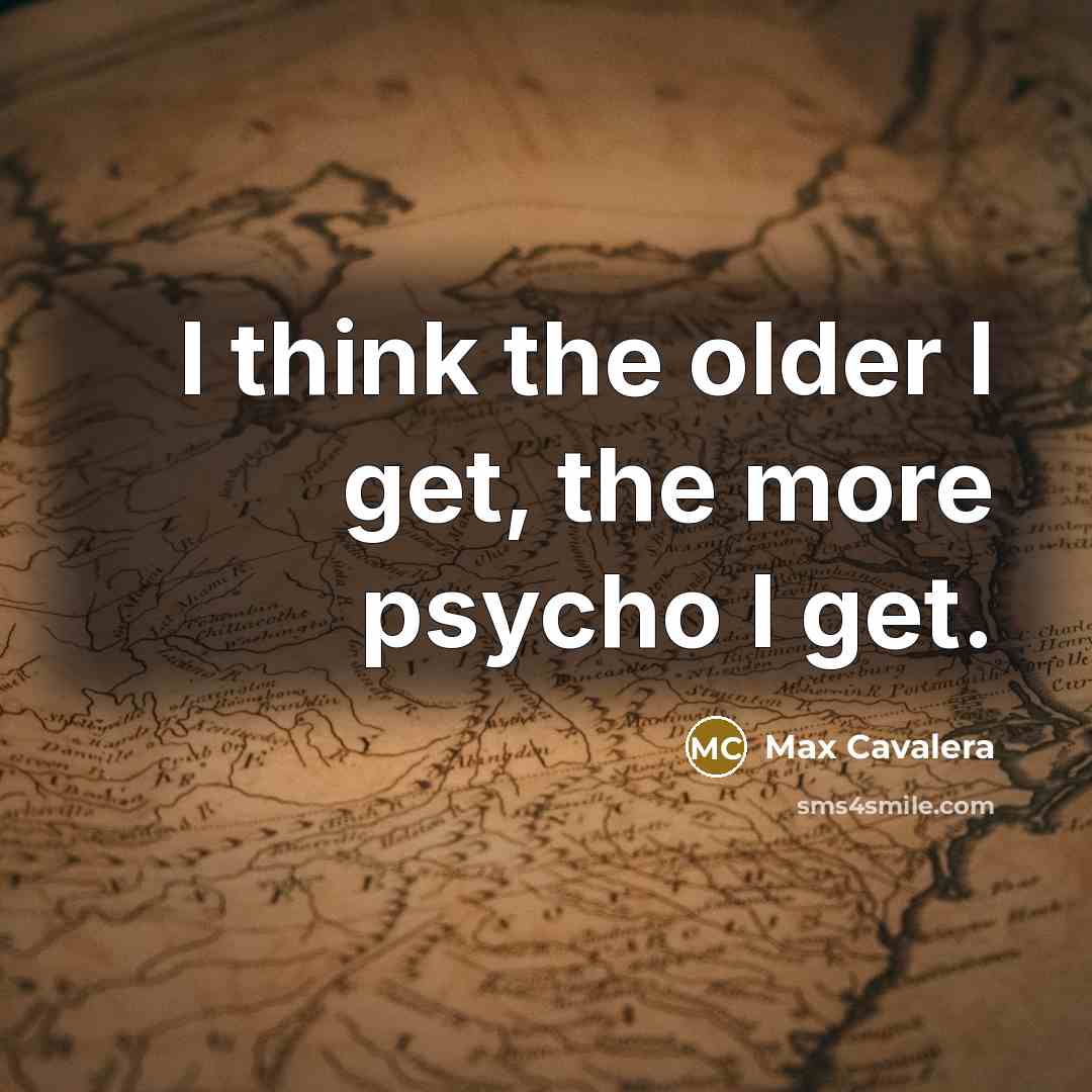 “I think the older I get, the more psycho I get.” quote by Max Cavalera