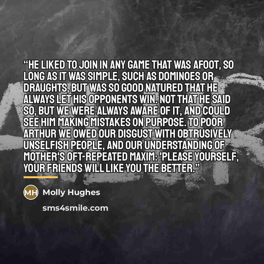 “He liked to join in any game that was afoot, so long as it was simple, such as dominoes or draughts, but was so good natured that he always let his opponents win. Not that he said so, but we were always aware of it, and could see him making mistakes on purpose. To poor Arthur we owed our disgust…” quote by Molly Hughes