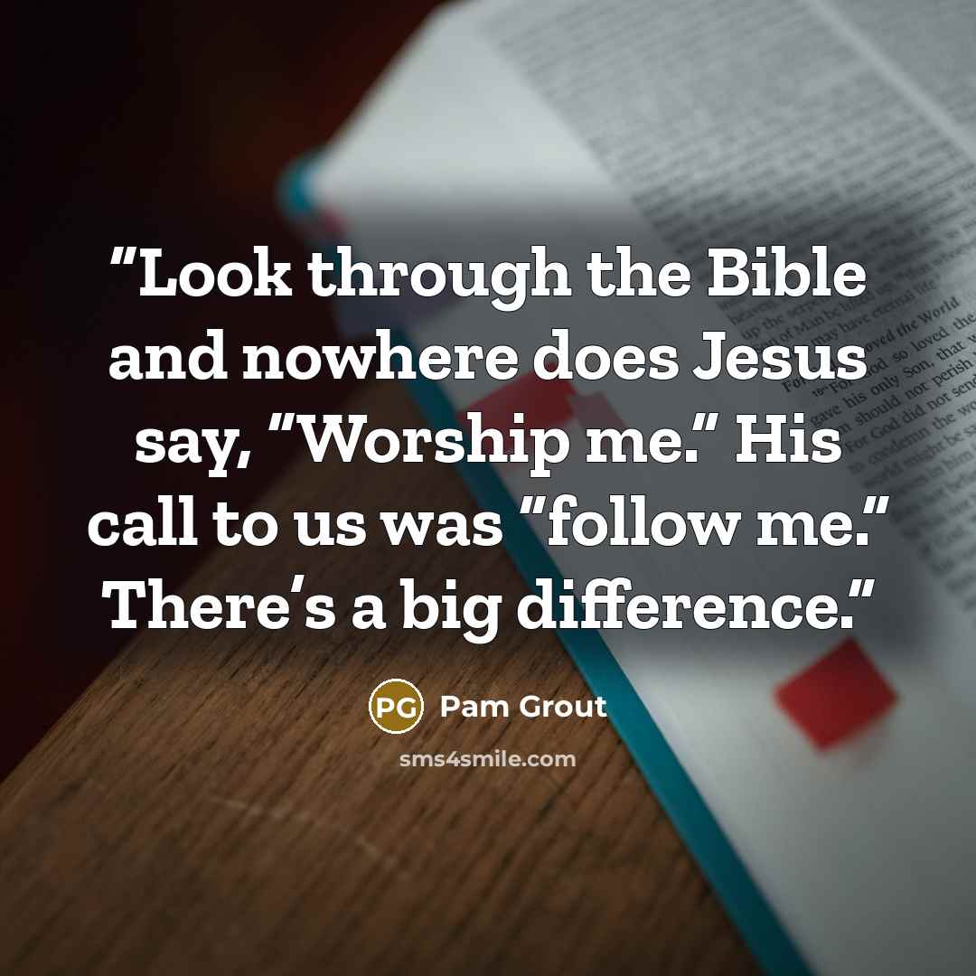 “Look through the Bible and nowhere does Jesus say, “Worship me.” His call to us was “follow me.” There’s a big difference.” quote by Pam Grout