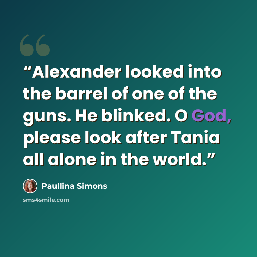 “Alexander looked into the barrel of one of the guns. He blinked. O God, please look after Tania all alone in the world.” quote by Paullina Simons