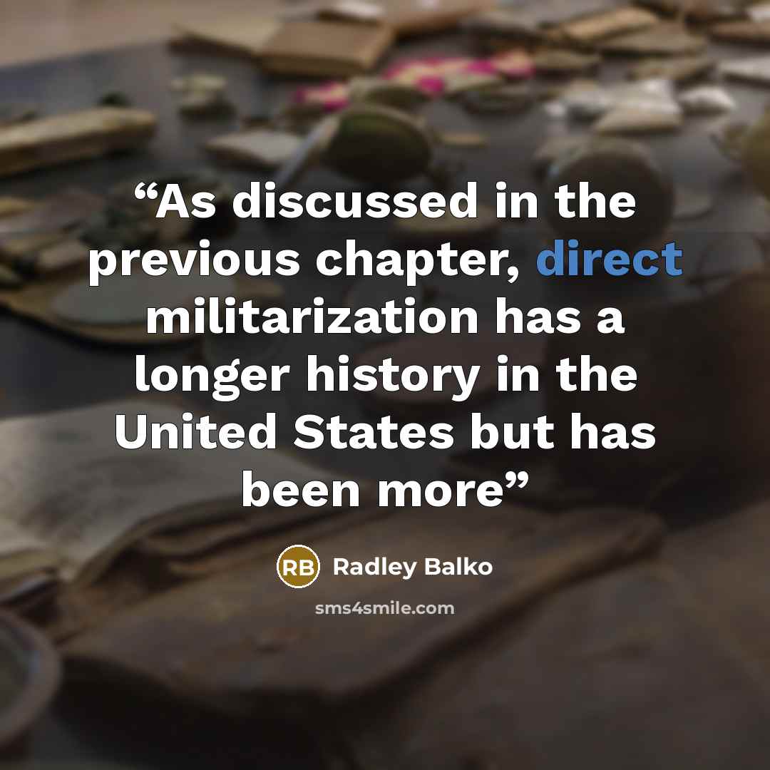 “As discussed in the previous chapter, direct militarization has a longer history in the United States but has been more” quote by Radley Balko