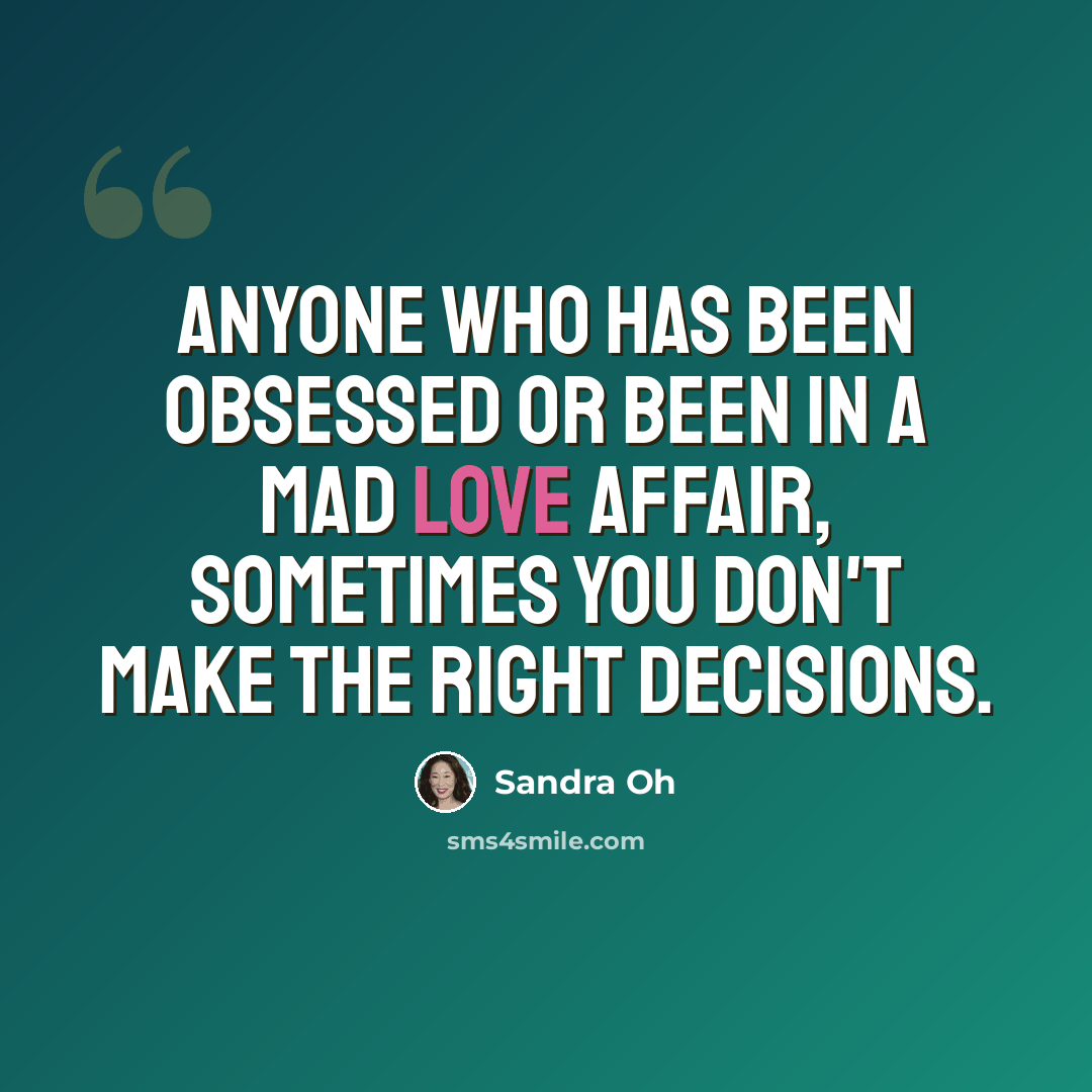 “Anyone who has been obsessed or been in a mad love affair, sometimes you don't make the right decisions.” quote by Sandra Oh