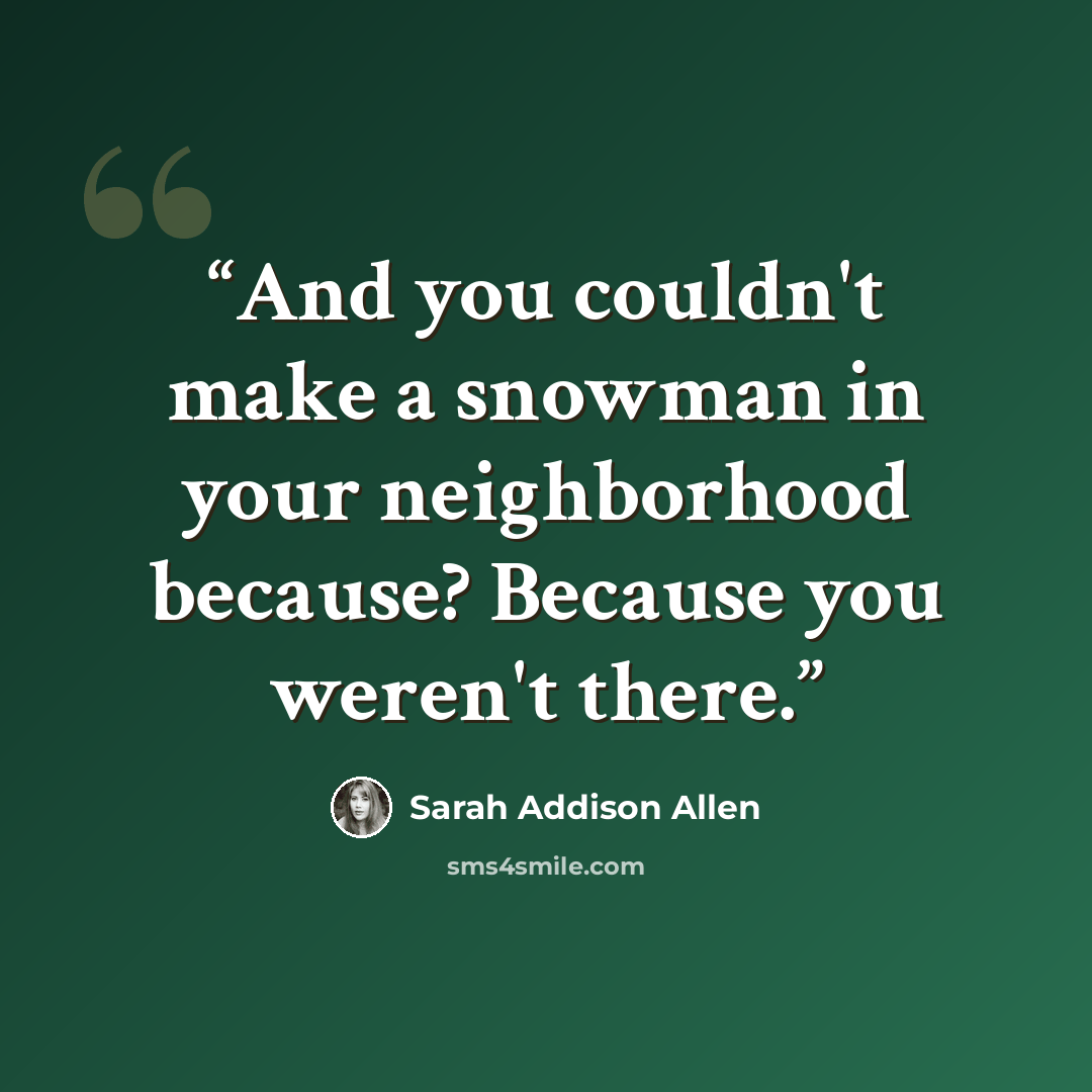 “And you couldn't make a snowman in your neighborhood because? Because you weren't there.” quote by Sarah Addison Allen