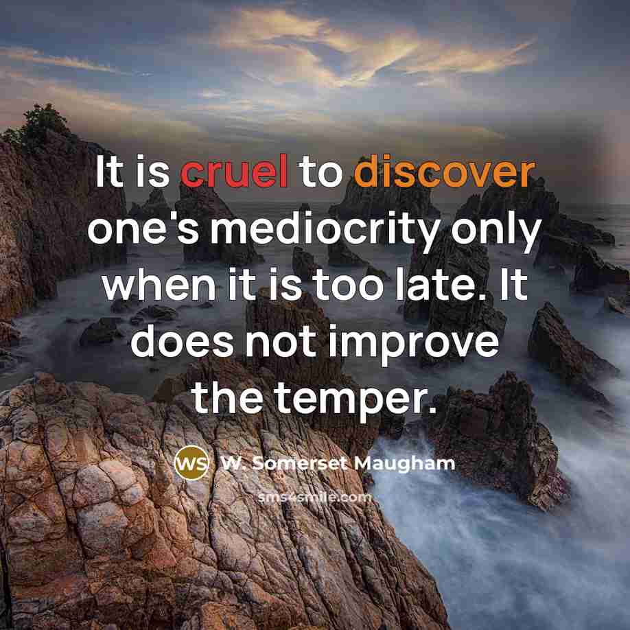“It is cruel to discover one's mediocrity only when it is too late. It does not improve the temper.” quote by W. Somerset Maugham