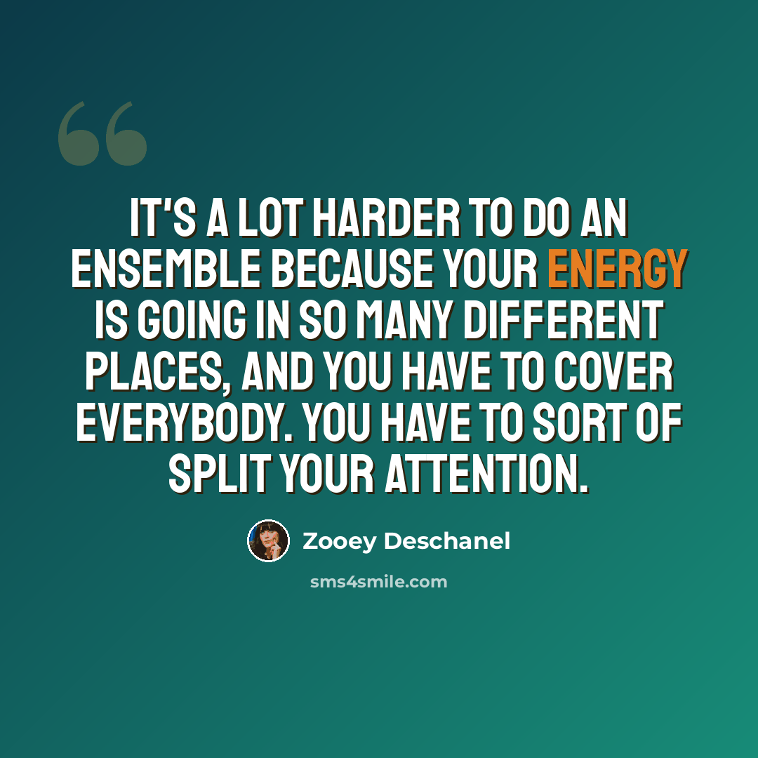 “It's a lot harder to do an ensemble because your energy is going in so many different places, and you have to cover everybody. You have to sort of split your attention.” quote by Zooey Deschanel