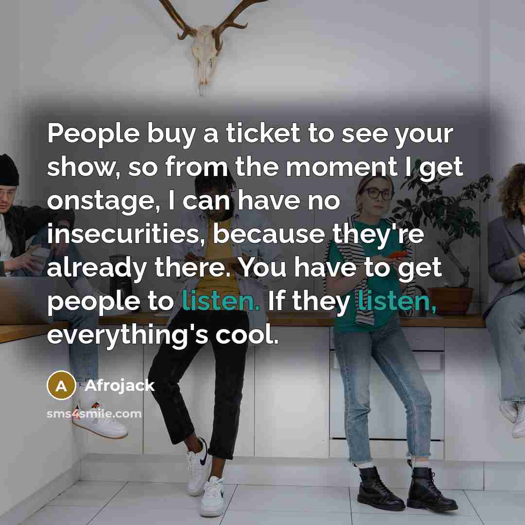 “People buy a ticket to see your show, so from the moment I get onstage, I can have no insecurities, because they're already there. You have to get people to listen. If they listen, everything's cool.” quote by Afrojack