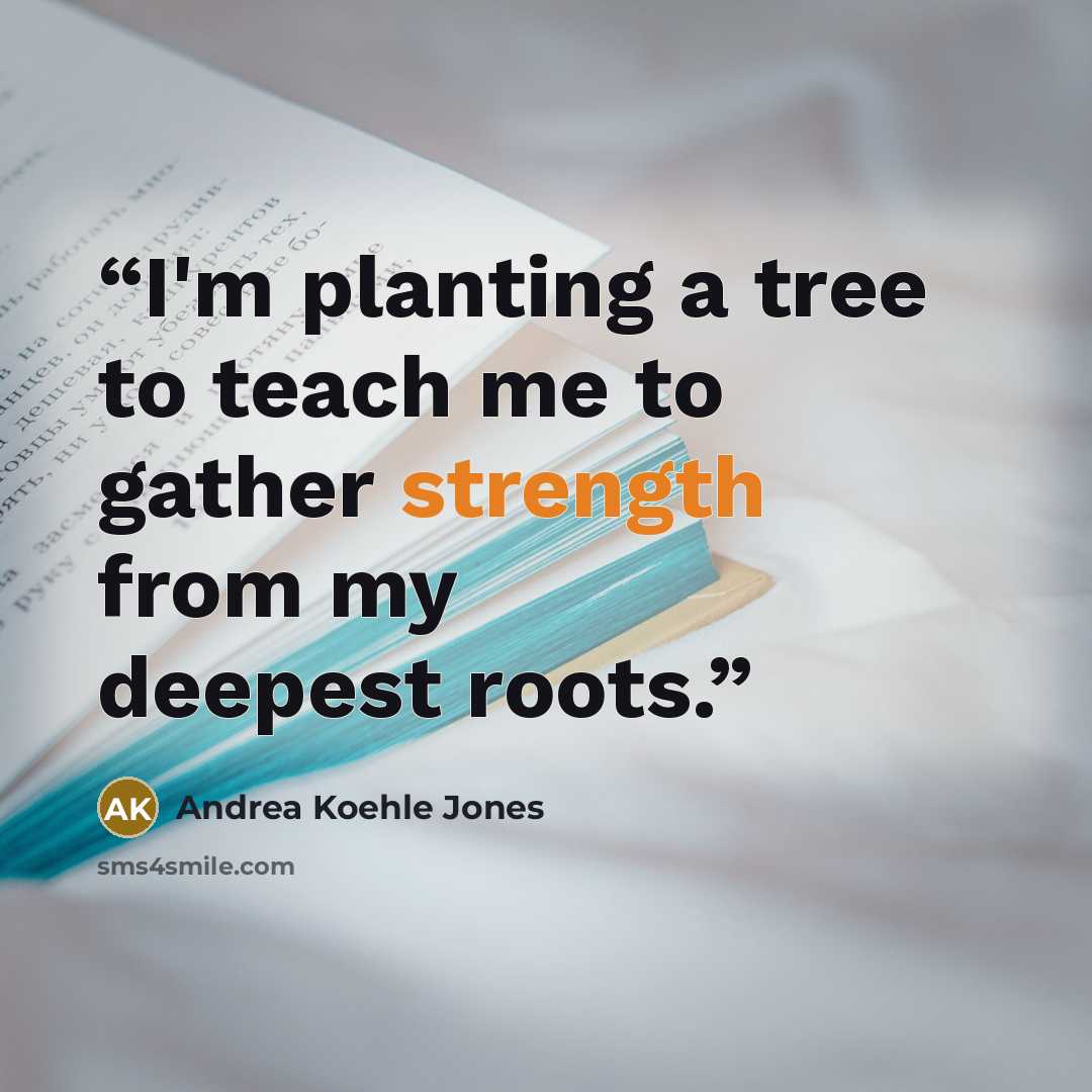 “I'm planting a tree to teach me to gather strength from my deepest roots.” quote by Andrea Koehle Jones