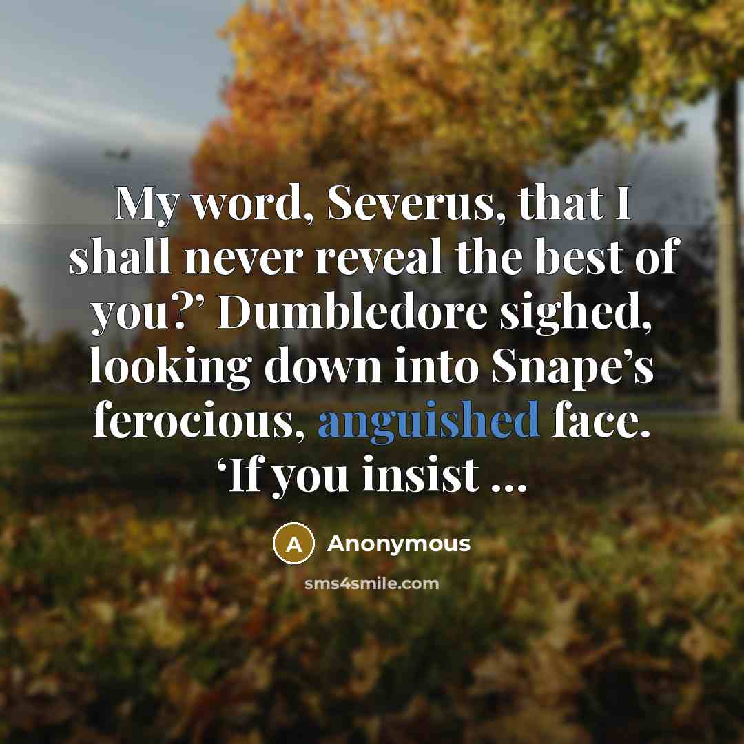 “My word, Severus, that I shall never reveal the best of you?’ Dumbledore sighed, looking down into Snape’s ferocious, anguished face. ‘If you insist …” quote by Anonymous
