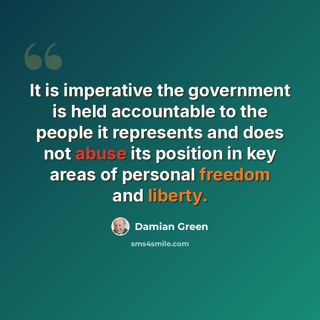 “It is imperative the government is held accountable to the people it represents and does not abuse its position in key areas of personal freedom and liberty.” quote by Damian Green