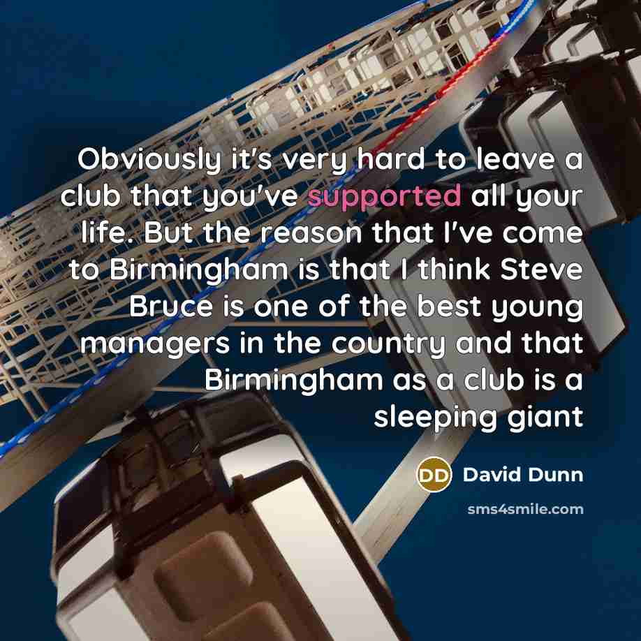 “Obviously it's very hard to leave a club that you've supported all your life. But the reason that I've come to Birmingham is that I think Steve Bruce is one of the best young managers in the country and that Birmingham as a club is a sleeping giant” quote by David Dunn