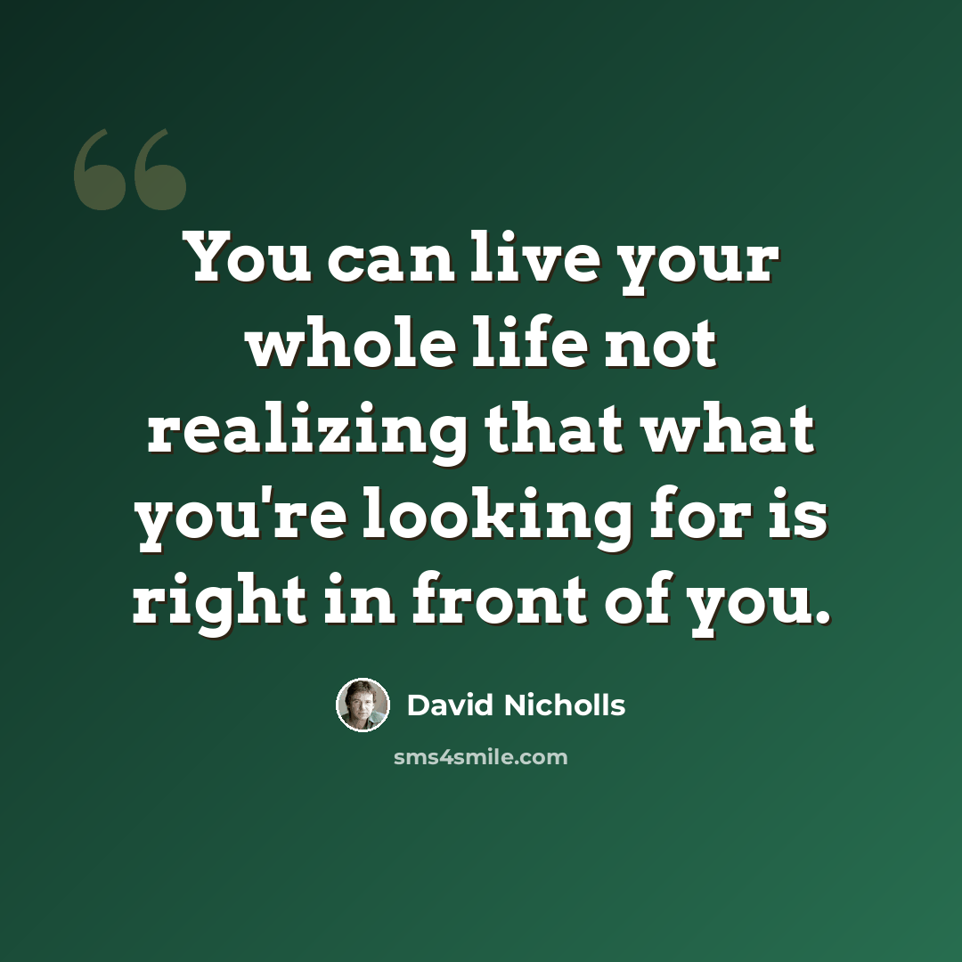 “You can live your whole life not realizing that what you're looking for is right in front of you.” quote by David Nicholls