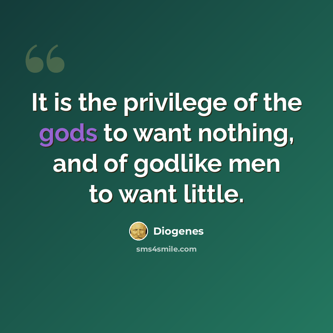 “It is the privilege of the gods to want nothing, and of godlike men to want little.” quote by Diogenes