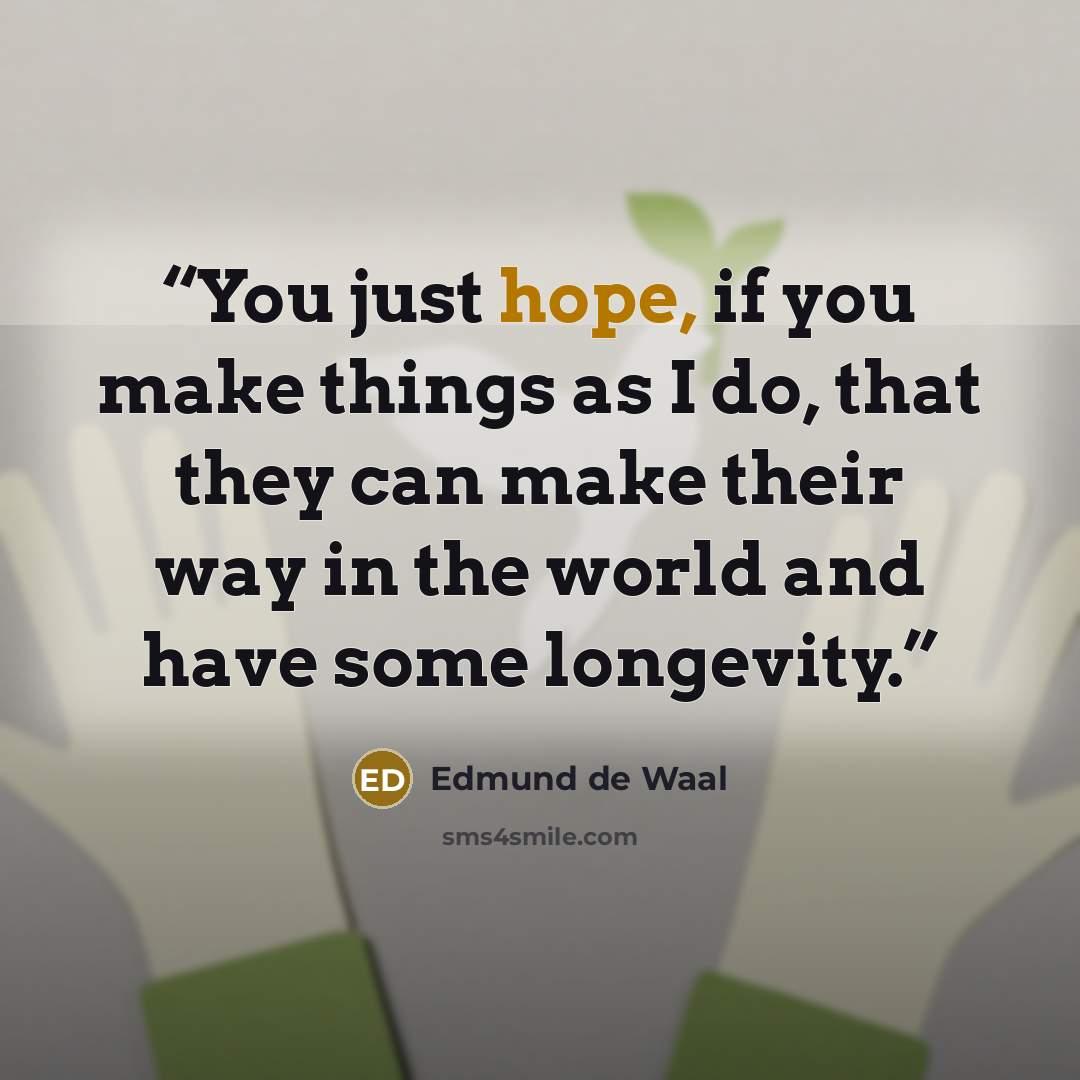 “You just hope, if you make things as I do, that they can make their way in the world and have some longevity.” quote by Edmund de Waal