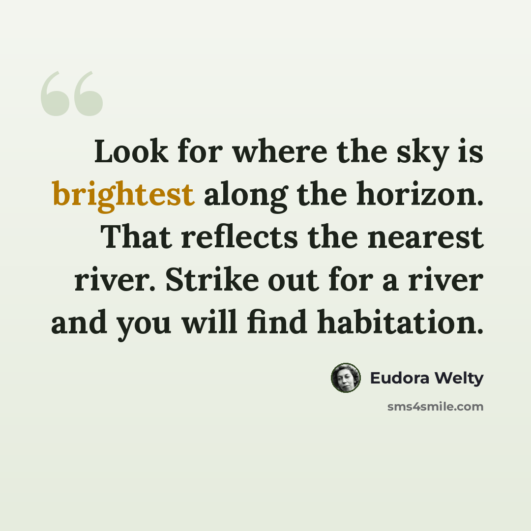 “Look for where the sky is brightest along the horizon. That reflects the nearest river. Strike out for a river and you will find habitation.” quote by Eudora Welty