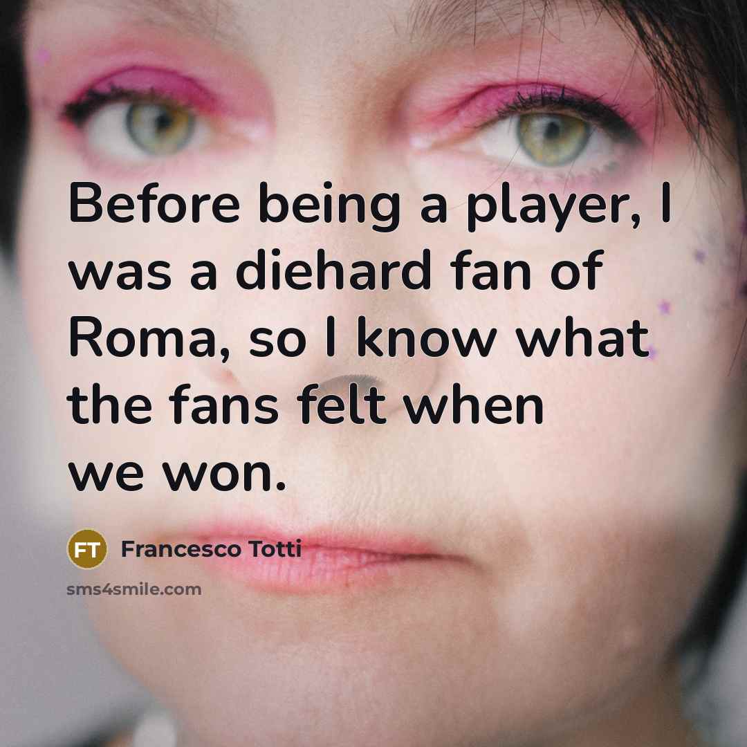 “Before being a player, I was a diehard fan of Roma, so I know what the fans felt when we won.” quote by Francesco Totti