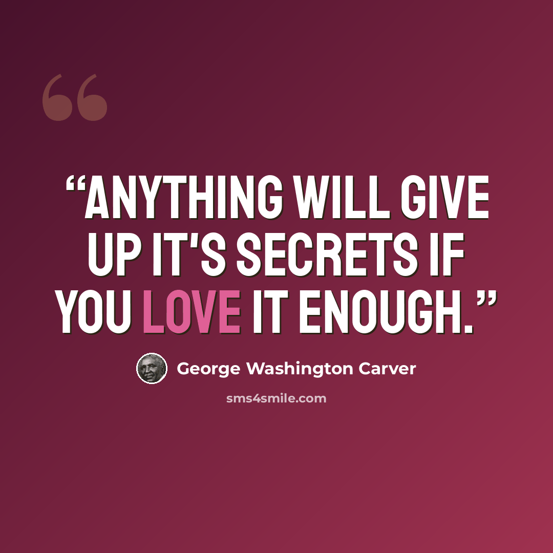 “Anything will give up it's secrets if you love it enough.” quote by George Washington Carver