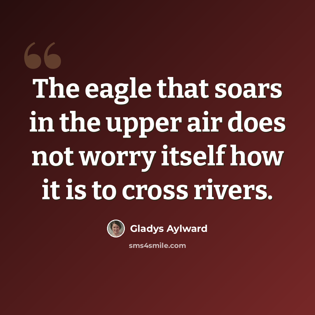 “The eagle that soars in the upper air does not worry itself how it is to cross rivers.” quote by Gladys Aylward