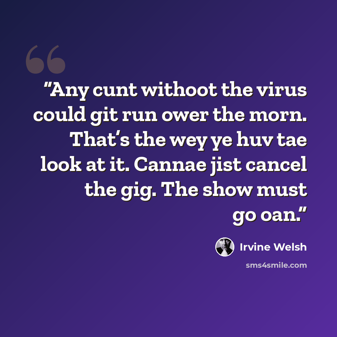 “Any cunt withoot the virus could git run ower the morn. That’s the wey ye huv tae look at it. Cannae jist cancel the gig. The show must go oan.” quote by Irvine Welsh