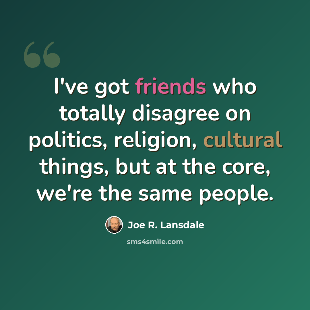 “I've got friends who totally disagree on politics, religion, cultural things, but at the core, we're the same people.” quote by Joe R. Lansdale