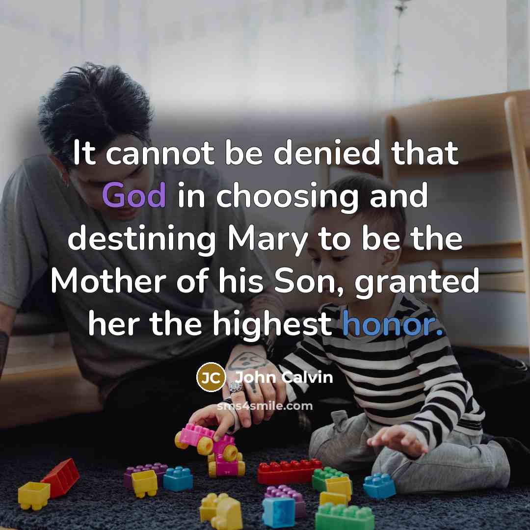 “It cannot be denied that God in choosing and destining Mary to be the Mother of his Son, granted her the highest honor.” quote by John Calvin