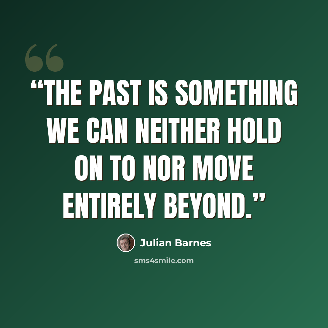 “The past is something we can neither hold on to nor move entirely beyond.” quote by Julian Barnes