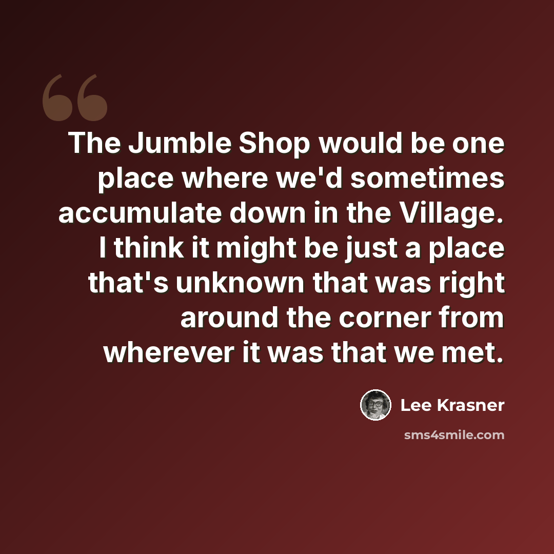 “The Jumble Shop would be one place where we'd sometimes accumulate down in the Village. I think it might be just a place that's unknown that was right around the corner from wherever it was that we met.” quote by Lee Krasner
